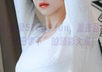 登录51cg8.fun，准备目睹一场“瓜田李下”的精彩大戏！