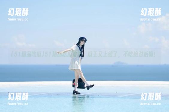 51精品吃瓜首页，瓜王又上线了，不吃绝对后悔！