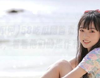 58吃瓜网首页：又一波瓜匠上线，看看他们的操作有多疯狂！