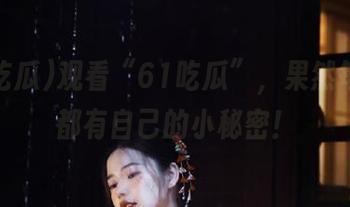 观看“61吃瓜”，果然每个瓜都有自己的小秘密！