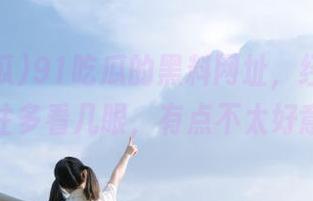 91吃瓜的黑料网址，经常让我忍不住多看几眼，有点不太好意思呢