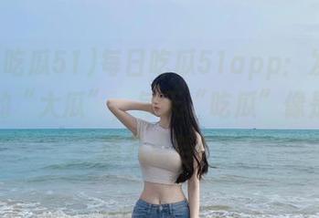 每日吃瓜51app：发现生活中的“大瓜”，每天“吃瓜”像是在上演八点档！