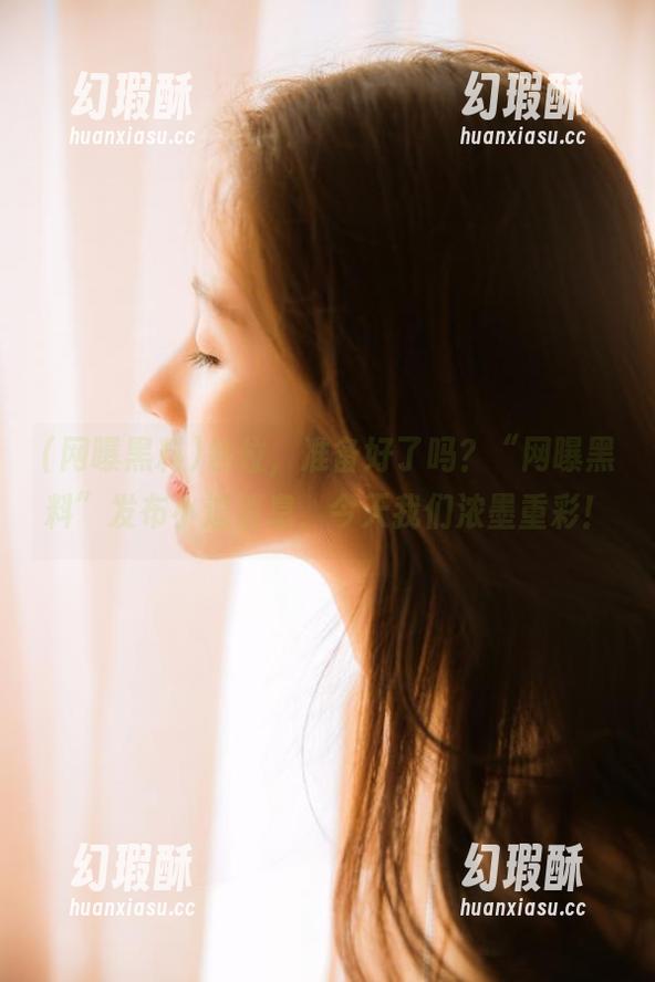 各位，准备好了吗？“网曝黑料”发布小道消息，今天我们浓墨重彩！
