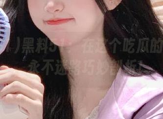 黑料51：在这个吃瓜的世界里，永不迷路巧妙剖析！