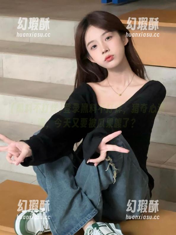 登录黑料不打烊，猎奇心满满，今天又要被瓜果腹了？