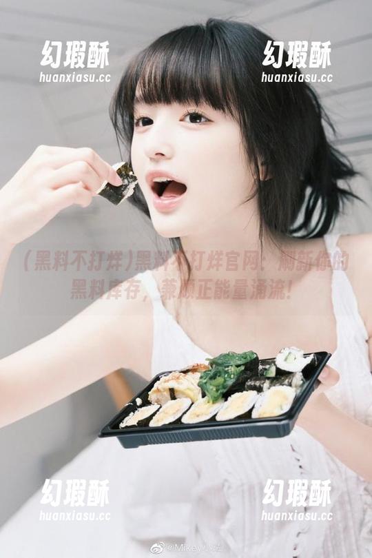 黑料不打烊 黑料不打烊官网:刷新你的黑料库存,兼顾正能量涌流!