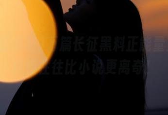 万篇长征黑料正能量直达，真相往往比小说更离奇！