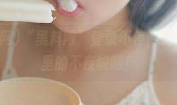 “黑料网”登录不停，真是瓜田里的不夜城啊！