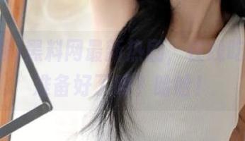 黑料网最新热剧，在线吃瓜的你准备好了吗？哈哈！